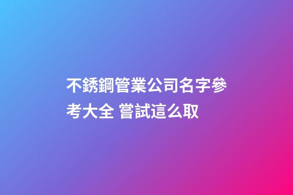 不銹鋼管業公司名字參考大全 嘗試這么取-第1張-公司起名-玄機派